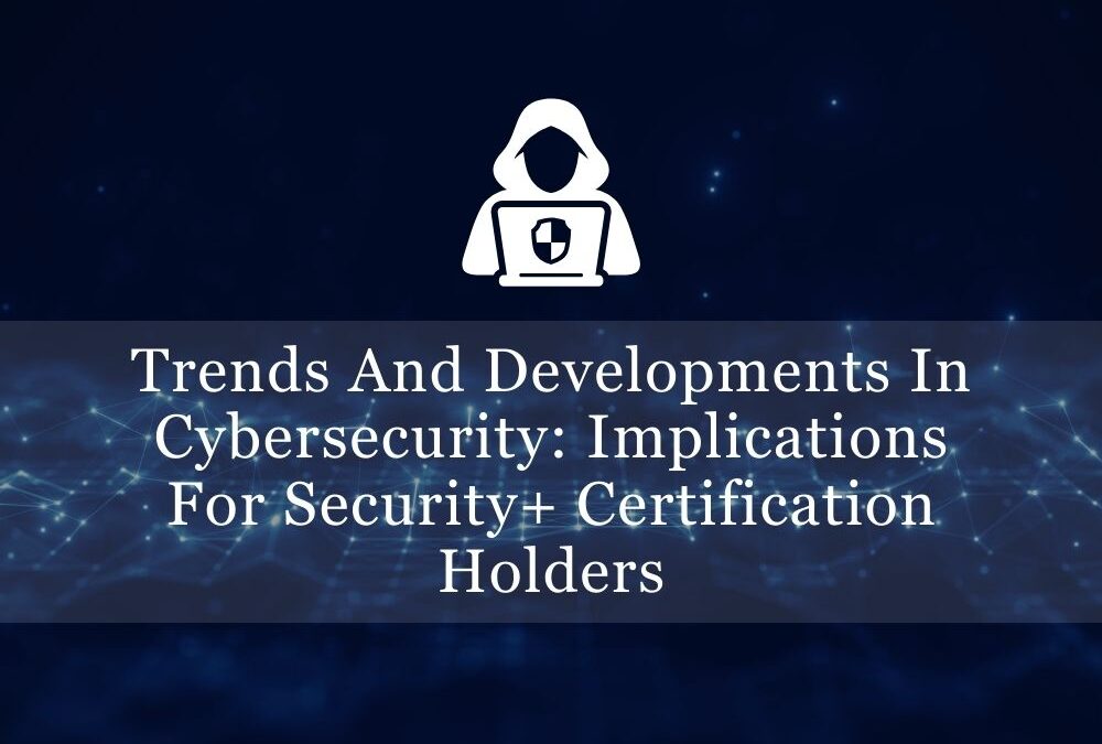 Trends and Developments in Cybersecurity: Implications for Security+ Certification Holders