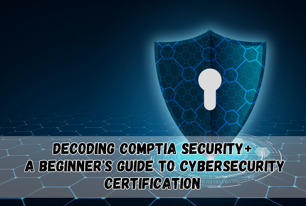 Decoding CompTIA Security+: A Beginner’s Guide to Cybersecurity Certification