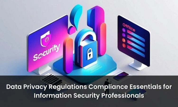 Data Privacy Regulations: Compliance Essentials for Information Security Professionals