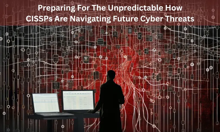 Preparing For The Unpredictable: How CISSPs Are Navigating Future Cyber Threats