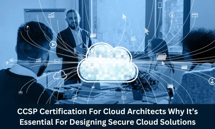 CCSP Certification For Cloud Architects: Why It’s Essential For Designing Secure Cloud Solutions