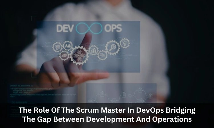 The Role Of The Scrum Master In DevOps: Bridging The Gap Between Development And Operations