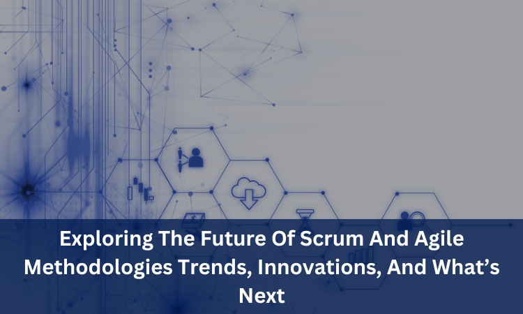 Exploring The Future Of Scrum And Agile Methodologies: Trends, Innovations, And What’s Next