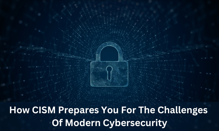 How CISM Prepares You For The Challenges Of Modern Cybersecurity